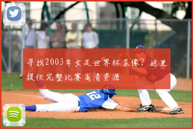 寻找2003年女足世界杯录像？这里提供完整比赛高清资源