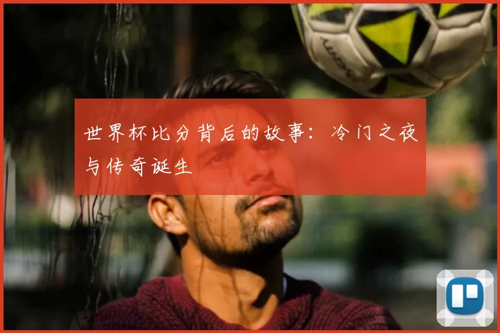 世界杯比分背后的故事：冷门之夜与传奇诞生