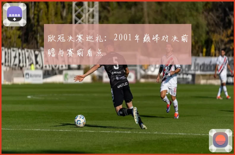 欧冠决赛巡礼：2001年巅峰对决前瞻与赛前看点