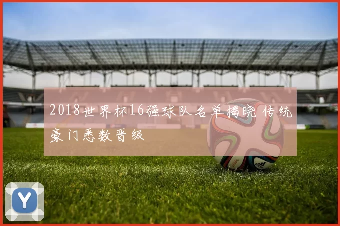 2018世界杯16强球队名单揭晓 传统豪门悉数晋级