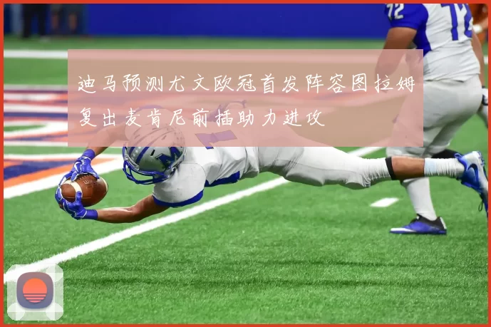 迪马预测尤文欧冠首发阵容图拉姆复出麦肯尼前插助力进攻