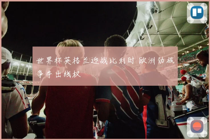 世界杯英格兰迎战比利时 欧洲劲旅争夺出线权