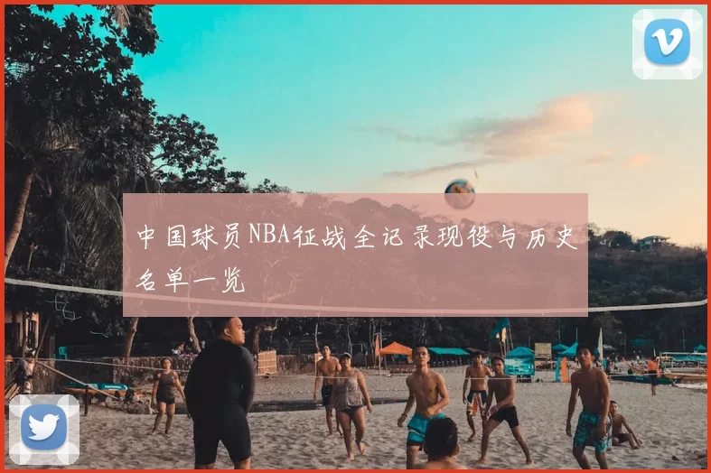 中国球员NBA征战全记录现役与历史名单一览