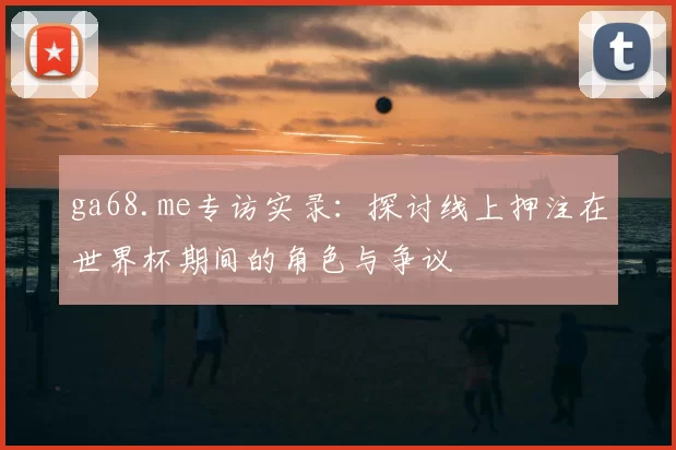 ga68.me专访实录:探讨线上押注在世界杯期间的角色与争议