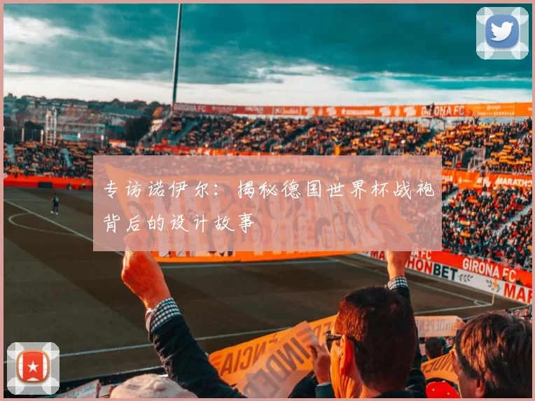 专访诺伊尔：揭秘德国世界杯战袍背后的设计故事