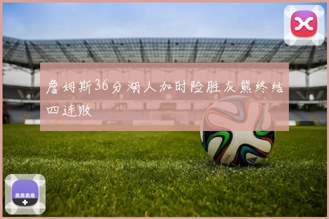詹姆斯36分湖人加时险胜灰熊终结四连败