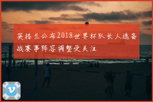 英格兰公布2018世界杯队长人选备战赛事阵容调整受关注