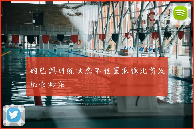 姆巴佩训练状态不佳国家德比首发机会渺茫