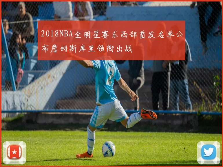 2018NBA全明星赛东西部首发名单公布詹姆斯库里领衔出战