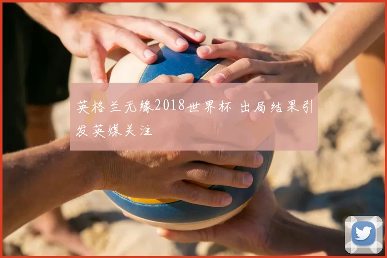 英格兰无缘2018世界杯 出局结果引发英媒关注