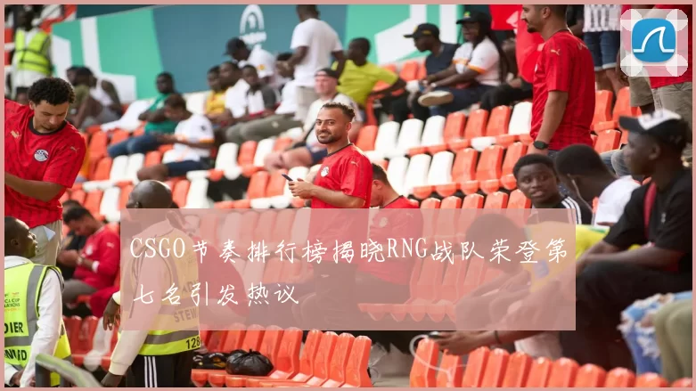 CSGO节奏排行榜揭晓RNG战队荣登第七名引发热议