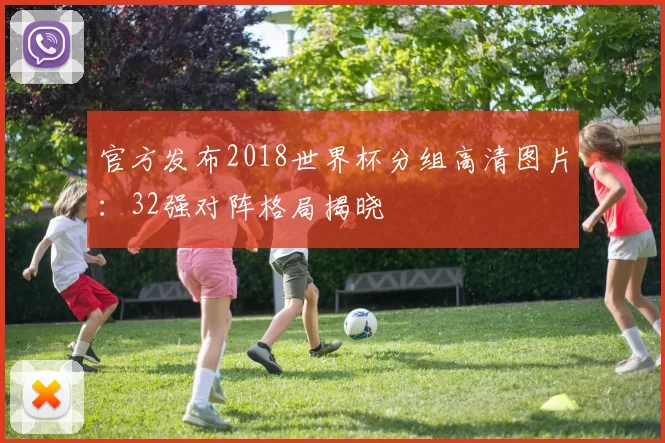 官方发布2018世界杯分组高清图片：32强对阵格局揭晓