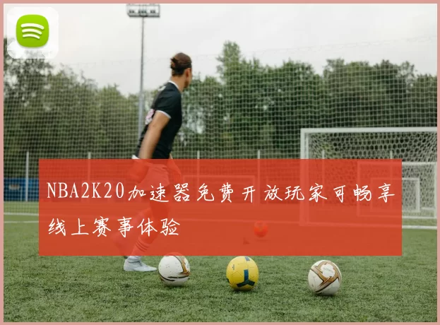 NBA2K20加速器免费开放玩家可畅享线上赛事体验
