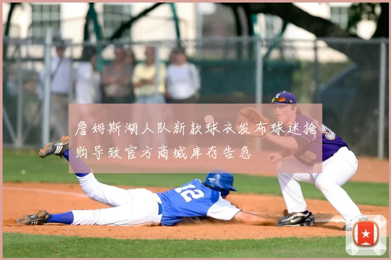 詹姆斯湖人队新款球衣发布球迷抢购导致官方商城库存告急