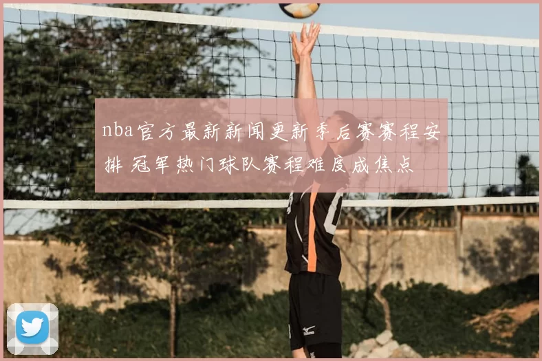 nba官方最新新闻更新季后赛赛程安排 冠军热门球队赛程难度成焦点