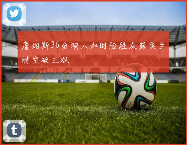 詹姆斯36分湖人加时险胜灰熊莫兰特空砍三双