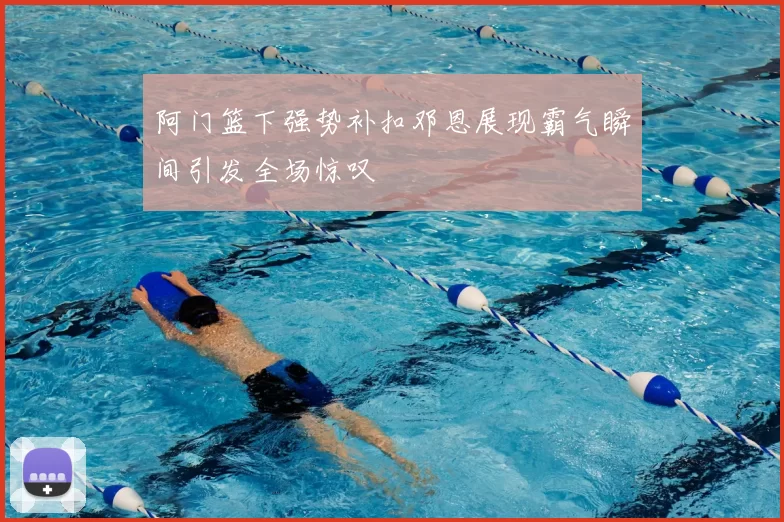 阿门篮下强势补扣邓恩展现霸气瞬间引发全场惊叹