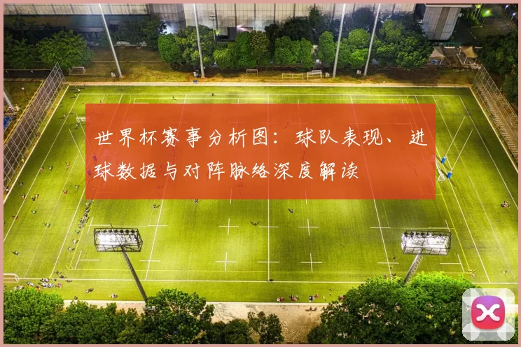 世界杯赛事分析图：球队表现、进球数据与对阵脉络深度解读