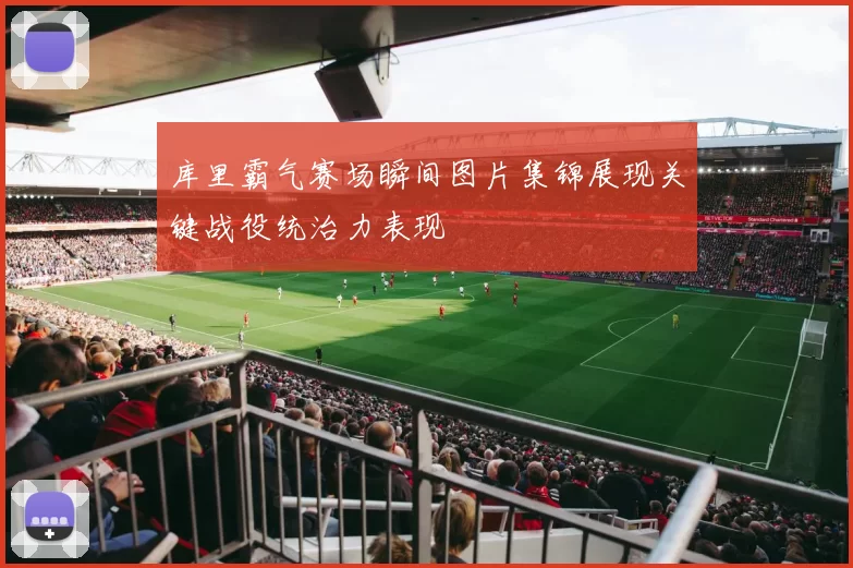库里霸气赛场瞬间图片集锦展现关键战役统治力表现