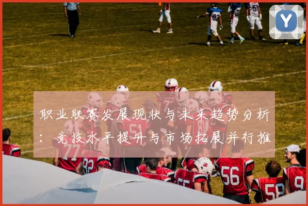 职业联赛发展现状与未来趋势分析：竞技水平提升与市场拓展并行推进