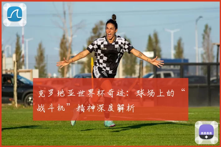 克罗地亚世界杯奇迹：球场上的“战斗机”精神深度解析