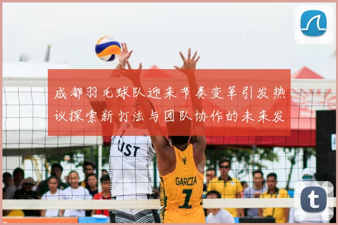 成都羽毛球队迎来节奏变革引发热议探索新打法与团队协作的未来发展