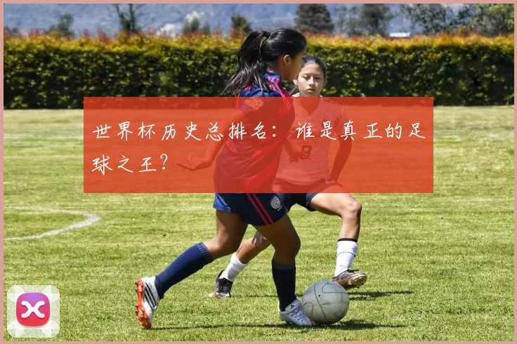 世界杯历史总排名：谁是真正的足球之王？