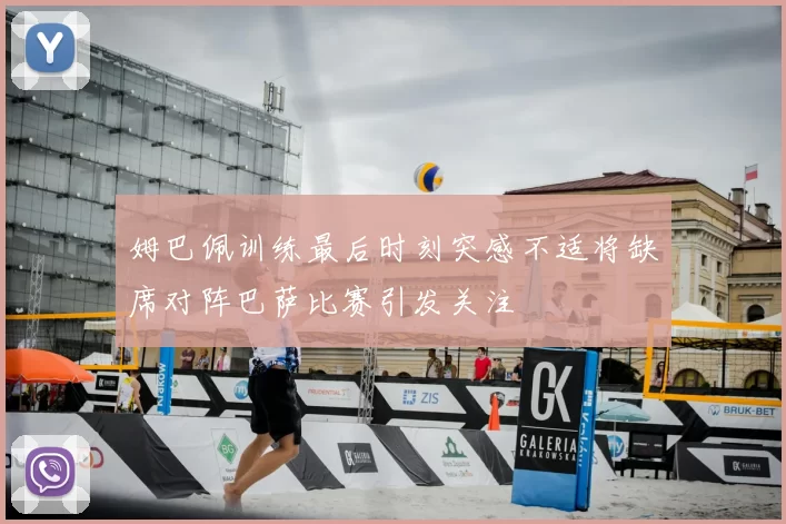 姆巴佩训练最后时刻突感不适将缺席对阵巴萨比赛引发关注