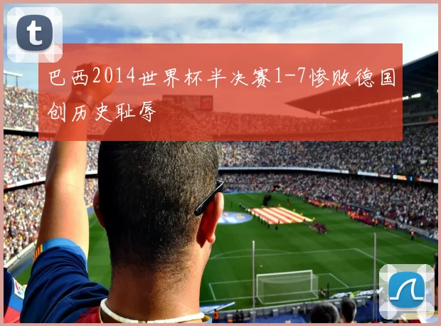巴西2014世界杯半决赛1-7惨败德国创历史耻辱