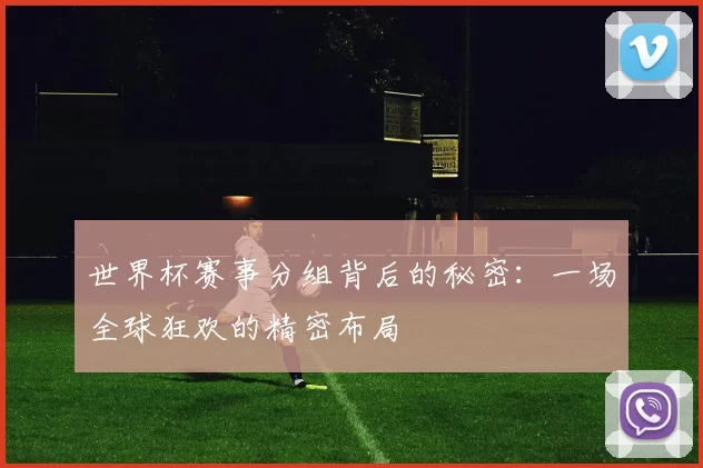 世界杯赛事分组背后的秘密：一场全球狂欢的精密布局