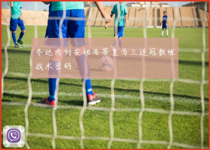 齐达内到安切洛蒂皇马三连冠教练战术密码
