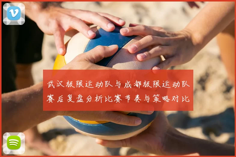 武汉极限运动队与成都极限运动队赛后复盘分析比赛节奏与策略对比