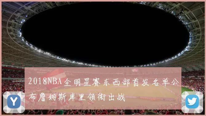 2018NBA全明星赛东西部首发名单公布詹姆斯库里领衔出战