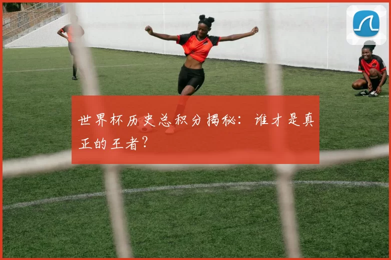 世界杯历史总积分揭秘:谁才是真正的王者?