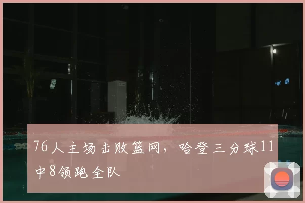 76人主场击败篮网，哈登三分球11中8领跑全队