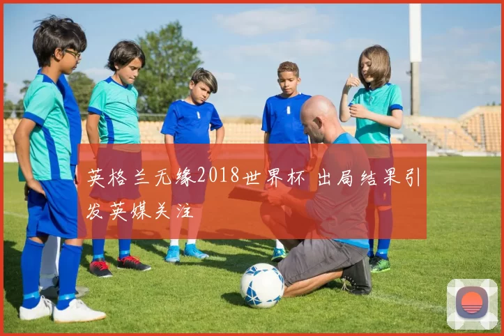 英格兰无缘2018世界杯 出局结果引发英媒关注