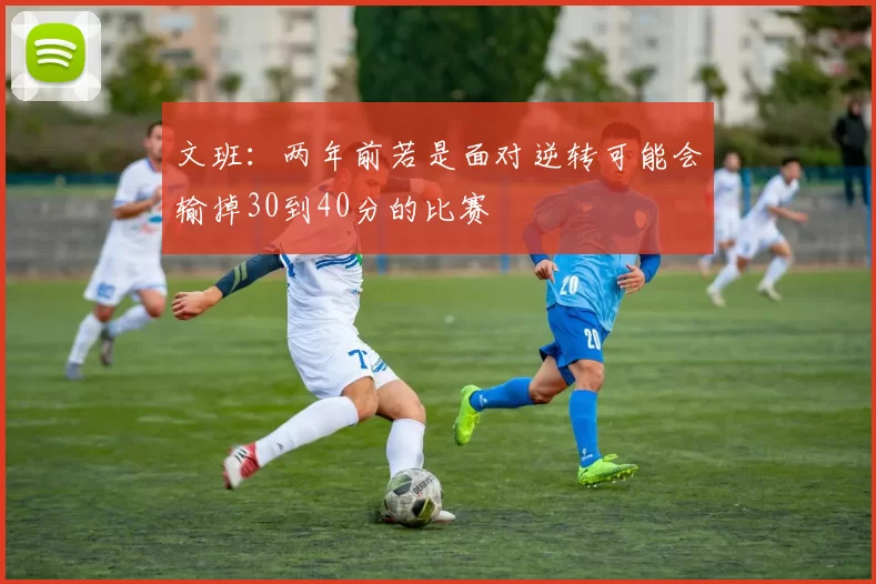 文班：两年前若是面对逆转可能会输掉30到40分的比赛
